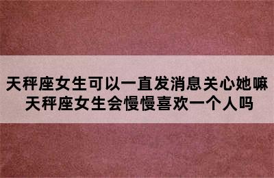 天秤座女生可以一直发消息关心她嘛 天秤座女生会慢慢喜欢一个人吗